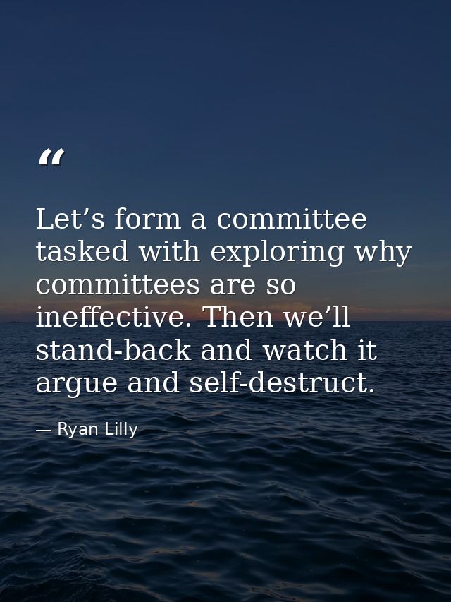 Let’s form a committee tasked with exploring why committees are so ineffective. Then we’ll stand-back and watch it argue — Ryan Lilly