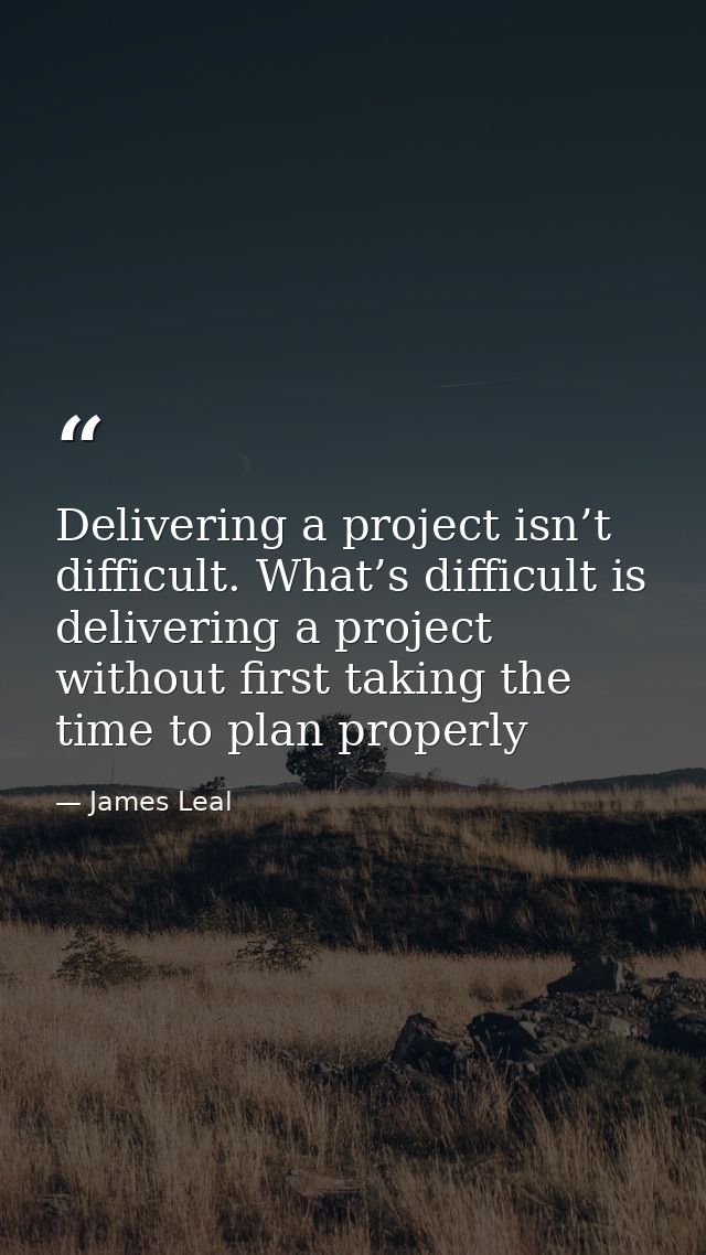 Delivering a project isn’t difficult. What’s difficult is delivering a project without first taking the time to plan pro — James Leal