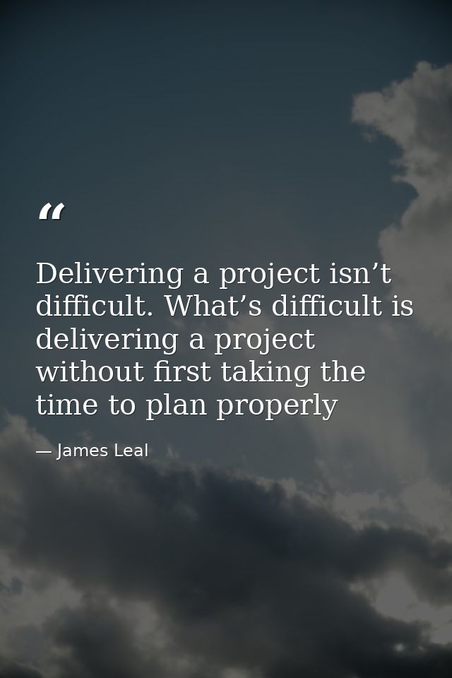 Delivering a project isn’t difficult. What’s difficult is delivering a project without first taking the time to plan pro — James Leal