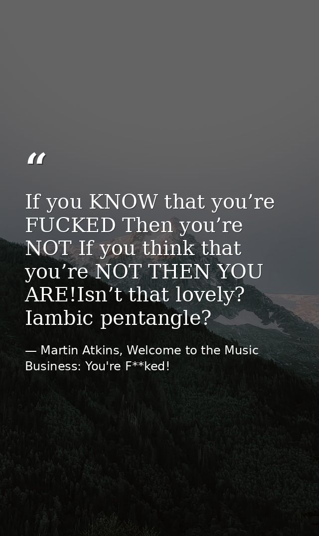 If you KNOW that you’re FUCKED Then you’re NOT If you think that you’re NOT THEN YOU ARE!Isn’t that lovely? Iambic penta — Martin Atkins, Welcome to the Music Business: You're F**ked!