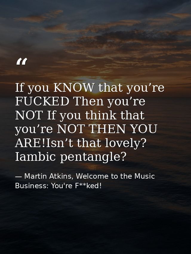 If you KNOW that you’re FUCKED Then you’re NOT If you think that you’re NOT THEN YOU ARE!Isn’t that lovely? Iambic penta — Martin Atkins, Welcome to the Music Business: You're F**ked!