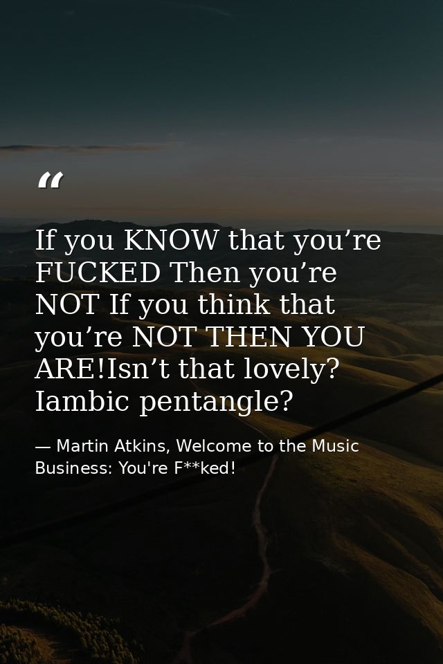 If you KNOW that you’re FUCKED Then you’re NOT If you think that you’re NOT THEN YOU ARE!Isn’t that lovely? Iambic penta — Martin Atkins, Welcome to the Music Business: You're F**ked!