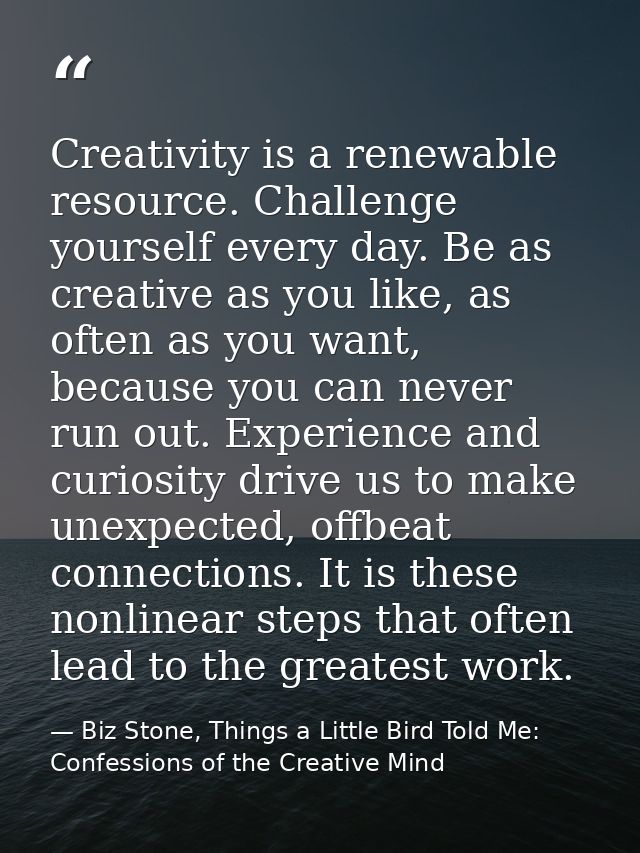 Creativity is a renewable resource. Challenge yourself every day. Be as creative as you like, as often as you want, beca — Biz Stone, Things a Little Bird Told Me: Confessions of the Creative Mind