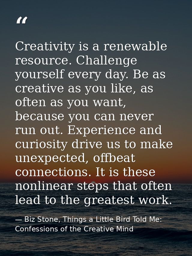 Creativity is a renewable resource. Challenge yourself every day. Be as creative as you like, as often as you want, beca — Biz Stone, Things a Little Bird Told Me: Confessions of the Creative Mind