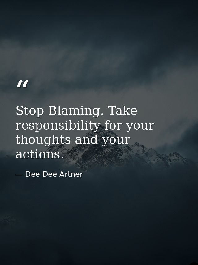 Stop Blaming. Take responsibility for your thoughts and your actions. — Dee Dee Artner