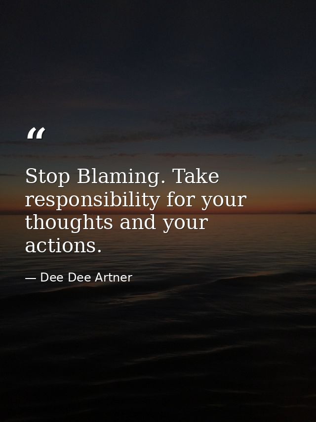 Stop Blaming. Take responsibility for your thoughts and your actions. — Dee Dee Artner