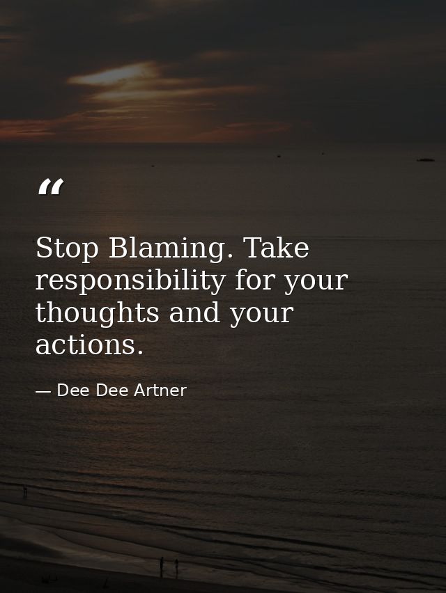 Stop Blaming. Take responsibility for your thoughts and your actions. — Dee Dee Artner