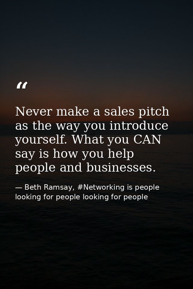 Never make a sales pitch as the way you introduce yourself. What you CAN say is how you help people and businesses. — Beth Ramsay, #Networking is people looking for people looking for people