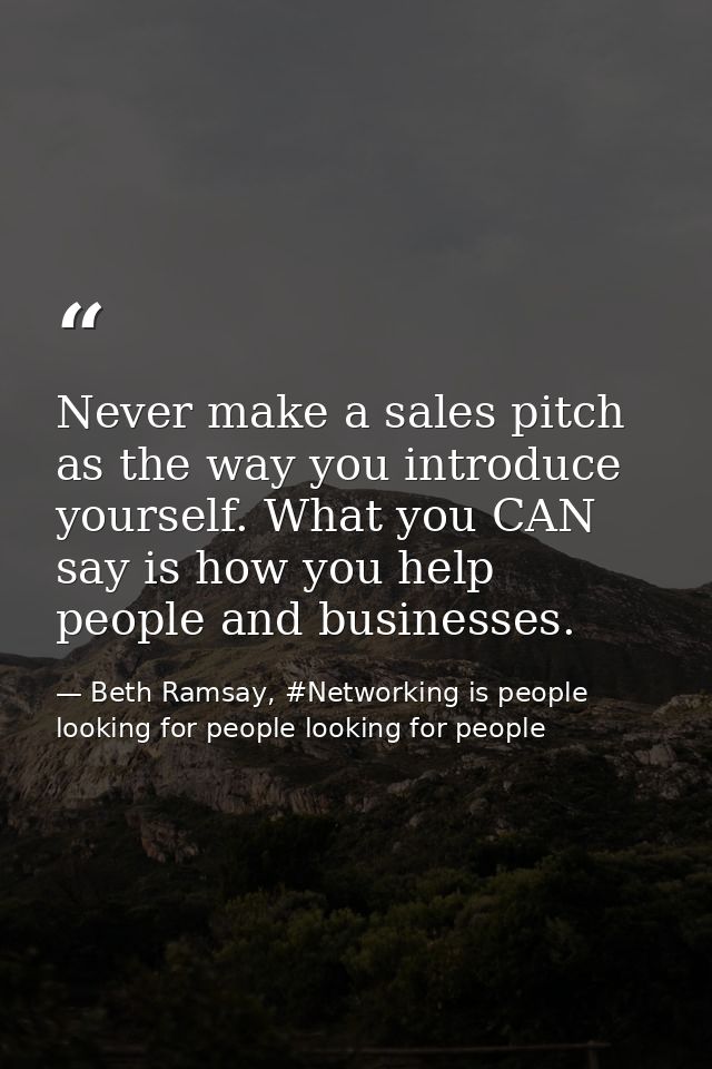 Never make a sales pitch as the way you introduce yourself. What you CAN say is how you help people and businesses. — Beth Ramsay, #Networking is people looking for people looking for people