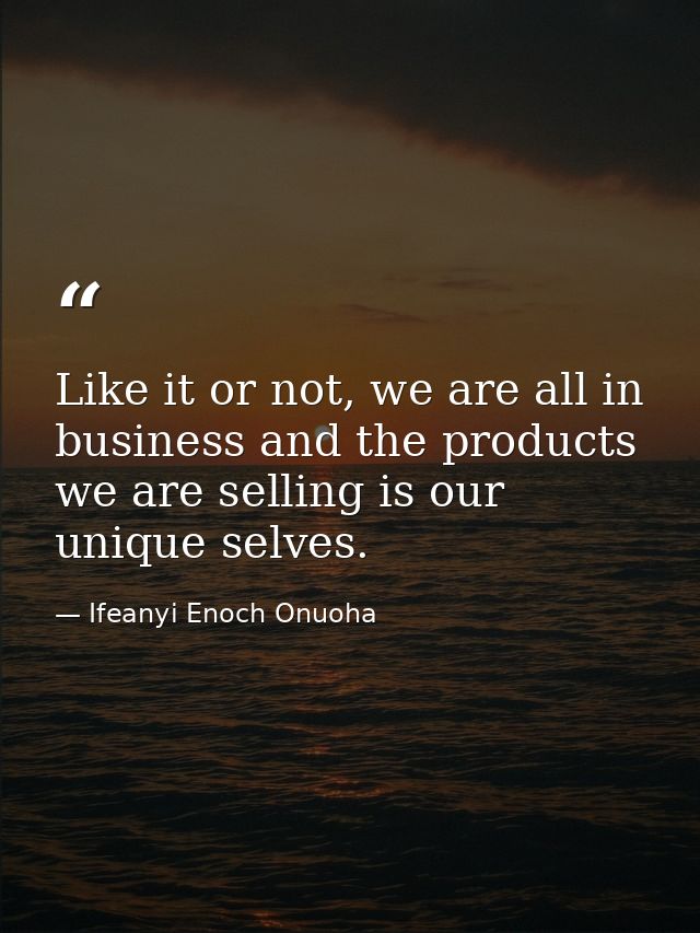 Like it or not, we are all in business and the products we are selling is our unique selves. — Ifeanyi Enoch Onuoha