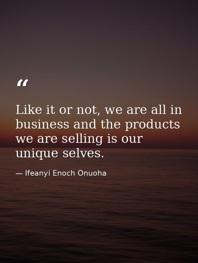 Like it or not, we are all in business and the products we are selling is our unique selves. — Ifeanyi Enoch Onuoha