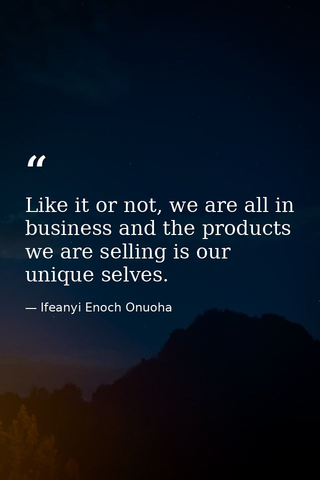 Like it or not, we are all in business and the products we are selling is our unique selves. — Ifeanyi Enoch Onuoha