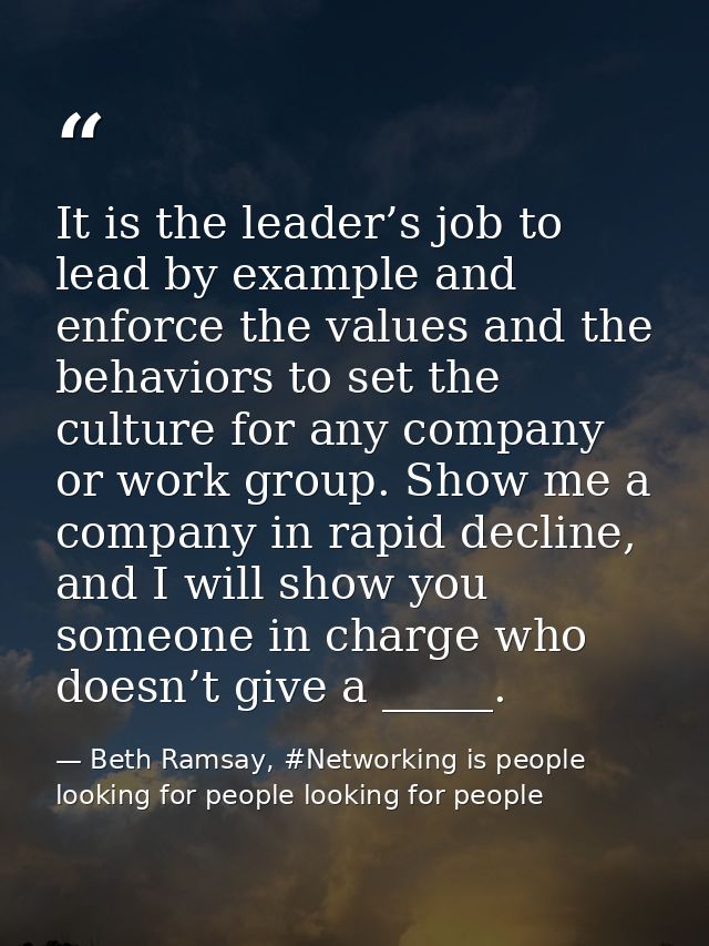 It is the leader’s job to lead by example and enforce the values and the behaviors to set the culture for any company or — Beth Ramsay, #Networking is people looking for people looking for people