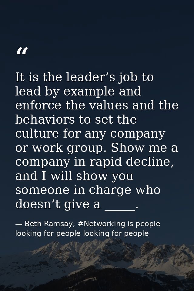 It is the leader’s job to lead by example and enforce the values and the behaviors to set the culture for any company or — Beth Ramsay, #Networking is people looking for people looking for people