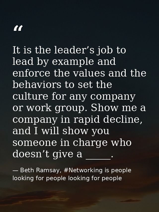 It is the leader’s job to lead by example and enforce the values and the behaviors to set the culture for any company or — Beth Ramsay, #Networking is people looking for people looking for people