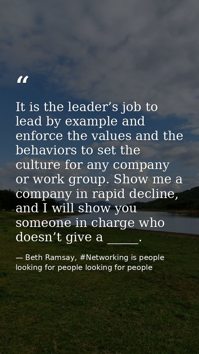 It is the leader’s job to lead by example and enforce the values and the behaviors to set the culture for any company or — Beth Ramsay, #Networking is people looking for people looking for people