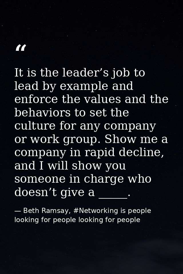 It is the leader’s job to lead by example and enforce the values and the behaviors to set the culture for any company or — Beth Ramsay, #Networking is people looking for people looking for people