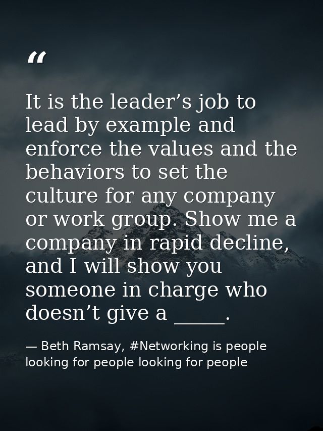 It is the leader’s job to lead by example and enforce the values and the behaviors to set the culture for any company or — Beth Ramsay, #Networking is people looking for people looking for people