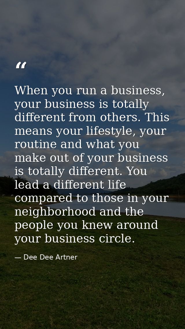 When you run a business, your business is totally different from others. This means your lifestyle, your routine and wha — Dee Dee Artner