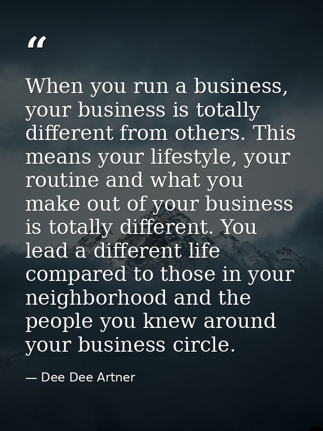 When you run a business, your business is totally different from others. This means your lifestyle, your routine and wha — Dee Dee Artner