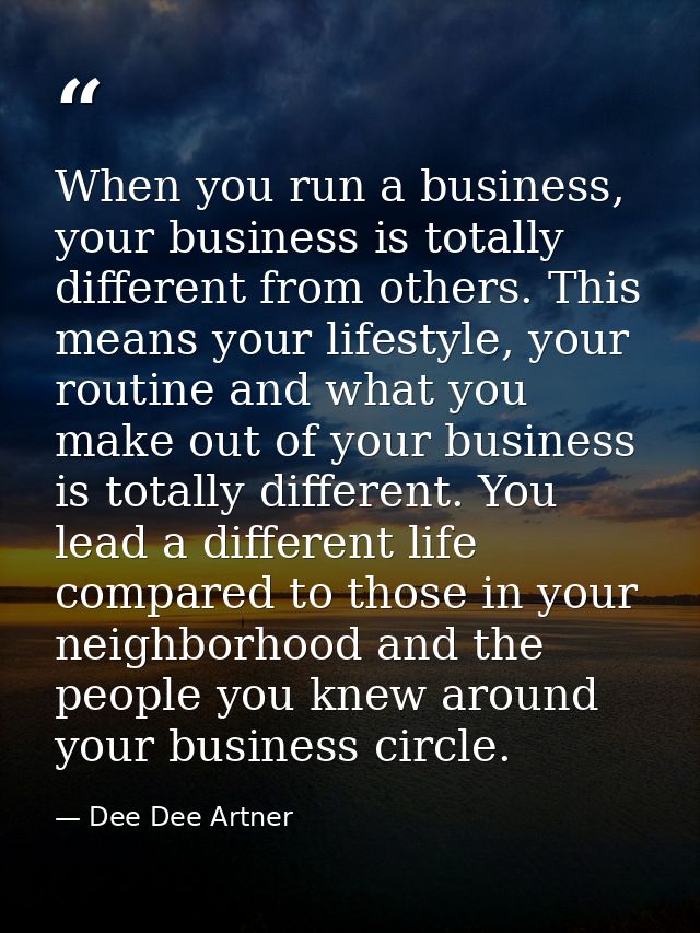 When you run a business, your business is totally different from others. This means your lifestyle, your routine and wha — Dee Dee Artner