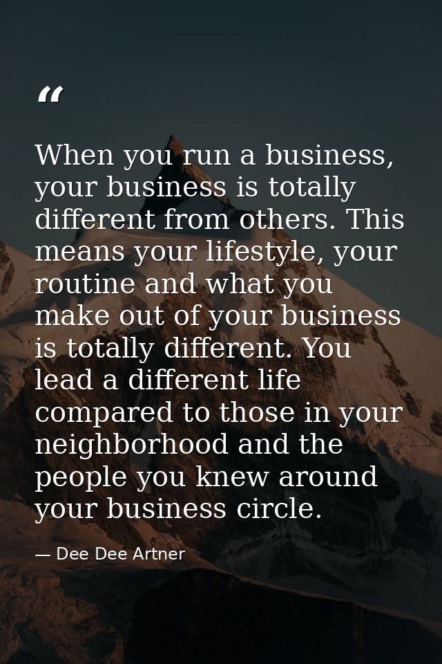 When you run a business, your business is totally different from others. This means your lifestyle, your routine and wha — Dee Dee Artner