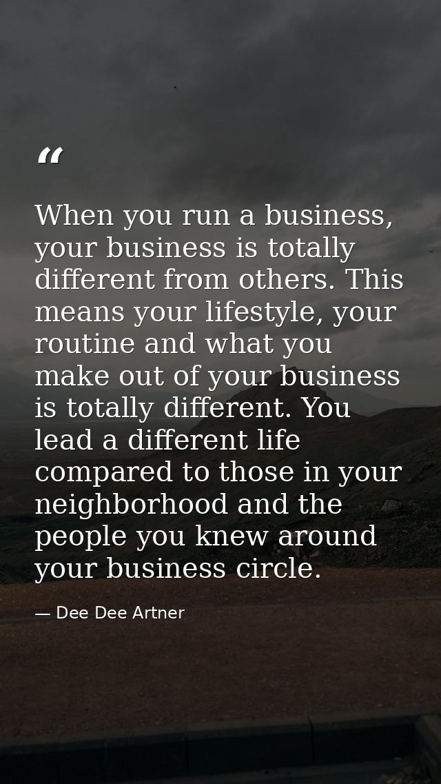 When you run a business, your business is totally different from others. This means your lifestyle, your routine and wha — Dee Dee Artner