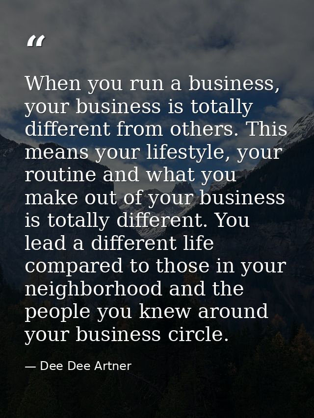 When you run a business, your business is totally different from others. This means your lifestyle, your routine and wha — Dee Dee Artner