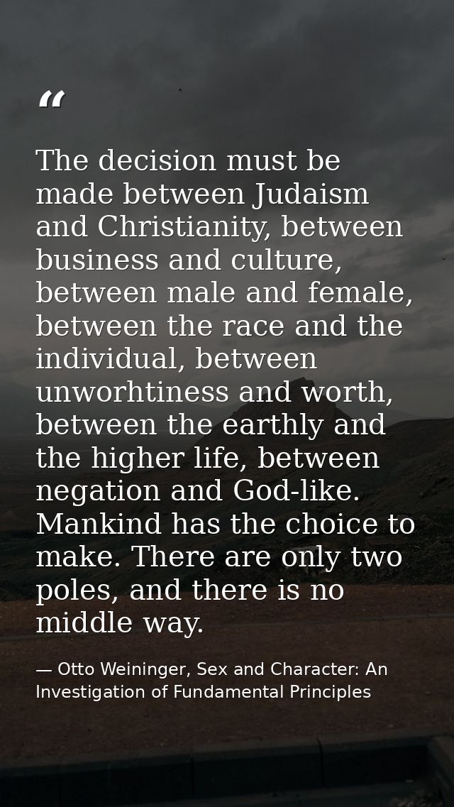 The decision must be made between Judaism and Christianity, between business and culture, between male and female, betwe — Otto Weininger, Sex and Character: An Investigation of Fundamental Principles