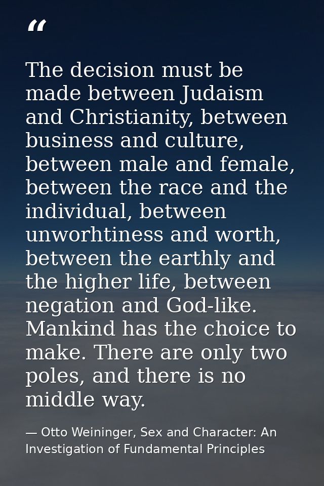 The decision must be made between Judaism and Christianity, between business and culture, between male and female, betwe — Otto Weininger, Sex and Character: An Investigation of Fundamental Principles