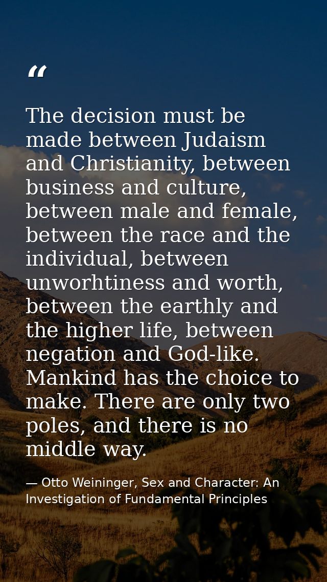 The decision must be made between Judaism and Christianity, between business and culture, between male and female, betwe — Otto Weininger, Sex and Character: An Investigation of Fundamental Principles