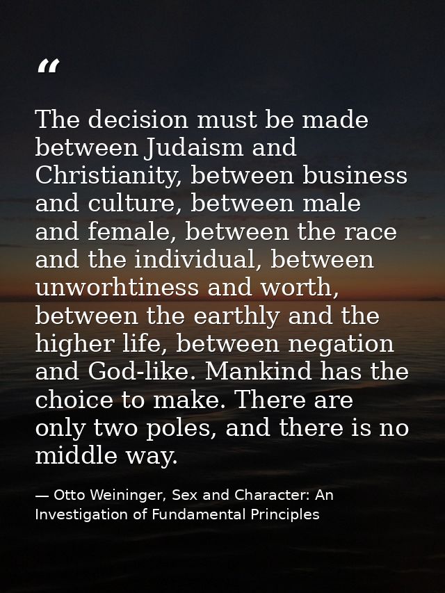 The decision must be made between Judaism and Christianity, between business and culture, between male and female, betwe — Otto Weininger, Sex and Character: An Investigation of Fundamental Principles