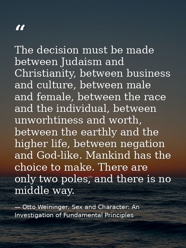The decision must be made between Judaism and Christianity, between business and culture, between male and female, betwe — Otto Weininger, Sex and Character: An Investigation of Fundamental Principles