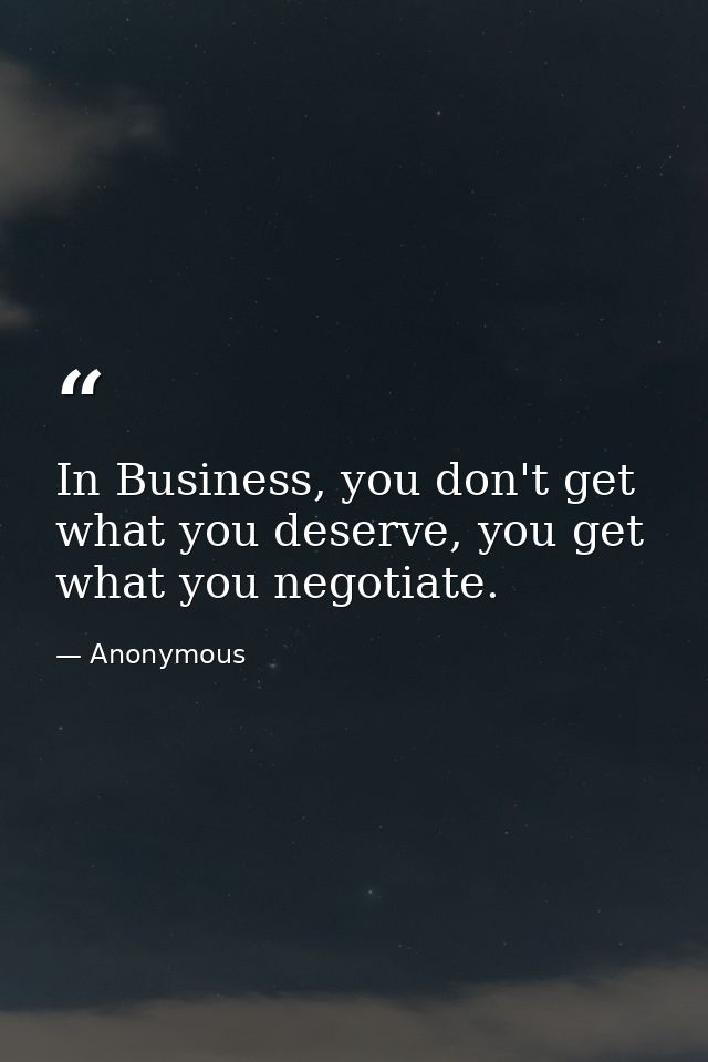 In Business, you don't get what you deserve, you get what you negotiate. — Anonymous