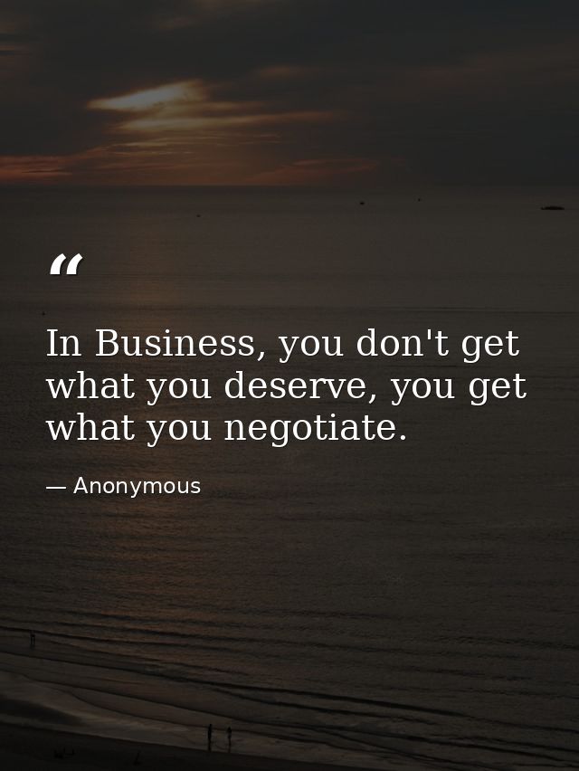 In Business, you don't get what you deserve, you get what you negotiate. — Anonymous