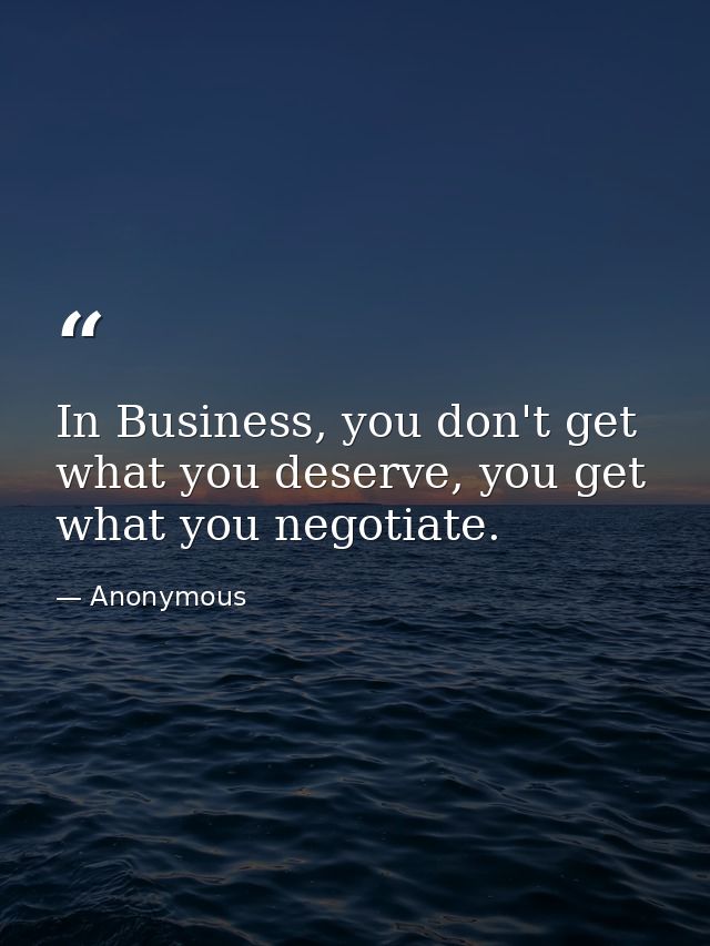 In Business, you don't get what you deserve, you get what you negotiate. — Anonymous