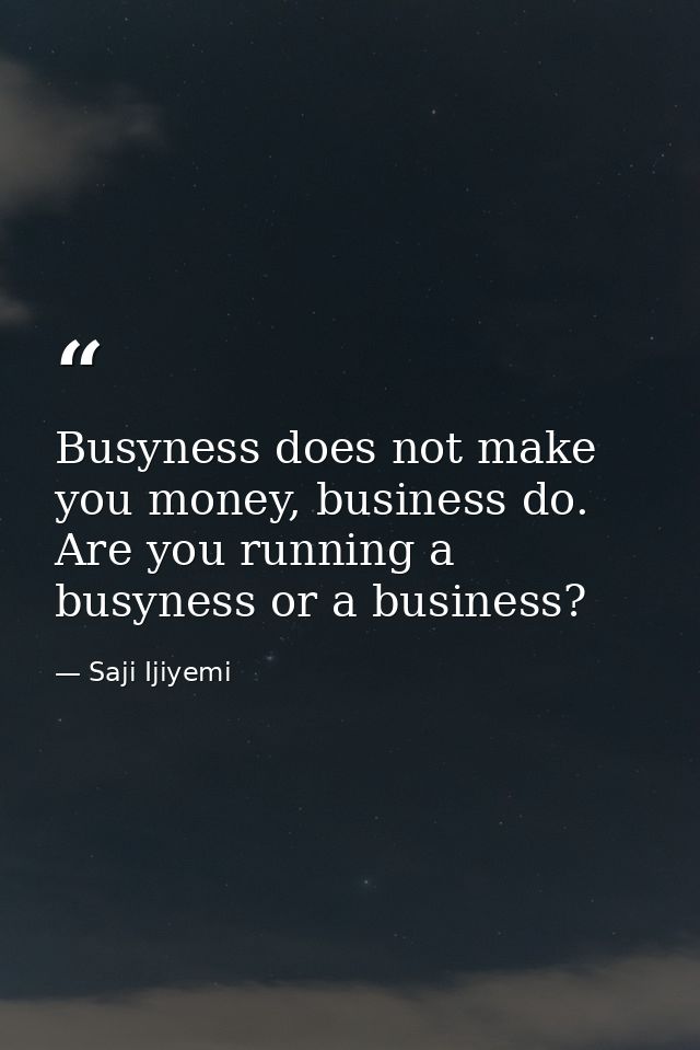 Busyness does not make you money, business do. Are you running a busyness or a business? — Saji Ijiyemi