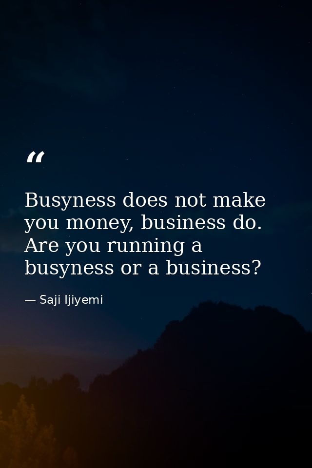 Busyness does not make you money, business do. Are you running a busyness or a business? — Saji Ijiyemi