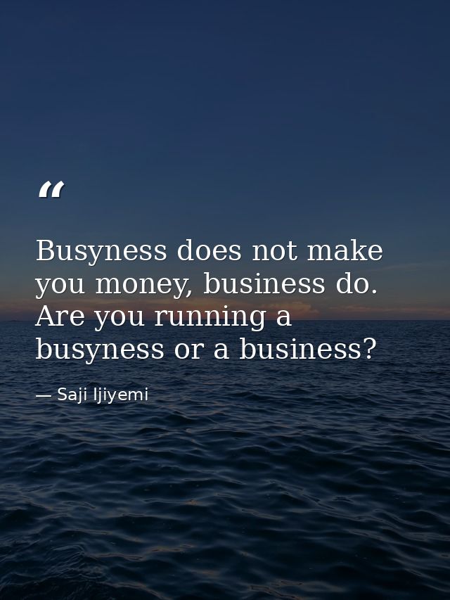 Busyness does not make you money, business do. Are you running a busyness or a business? — Saji Ijiyemi