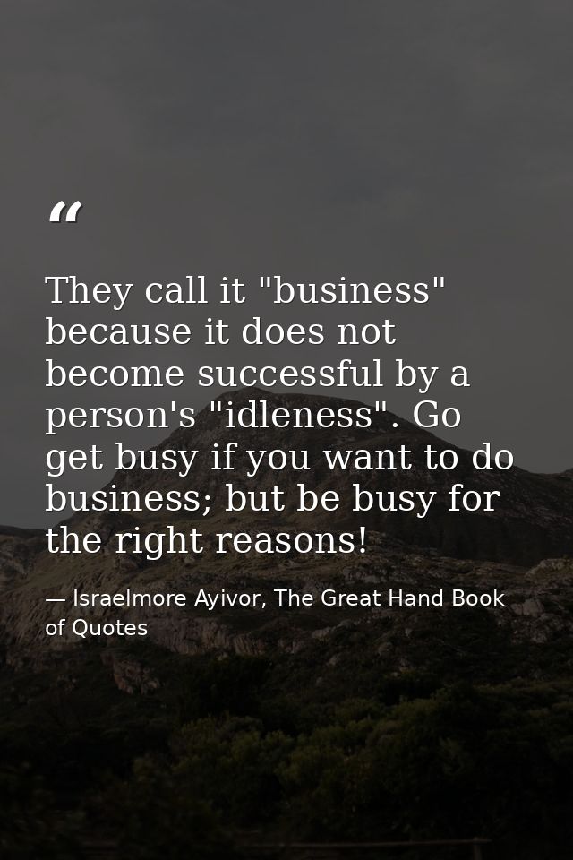 They call it "business" because it does not become successful by a person's "idleness". Go get busy if you want to do bu — Israelmore Ayivor, The Great Hand Book of Quotes