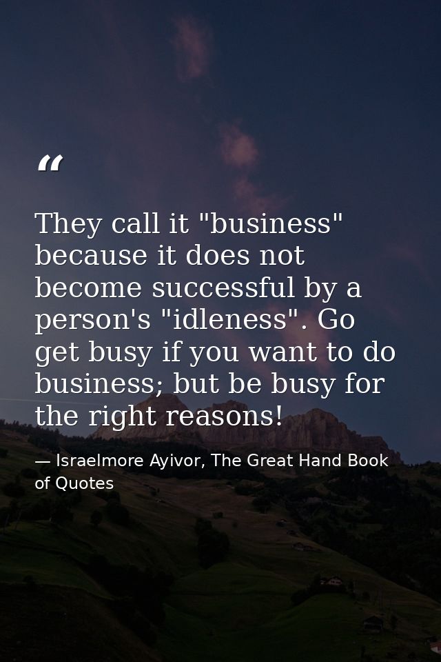 They call it "business" because it does not become successful by a person's "idleness". Go get busy if you want to do bu — Israelmore Ayivor, The Great Hand Book of Quotes