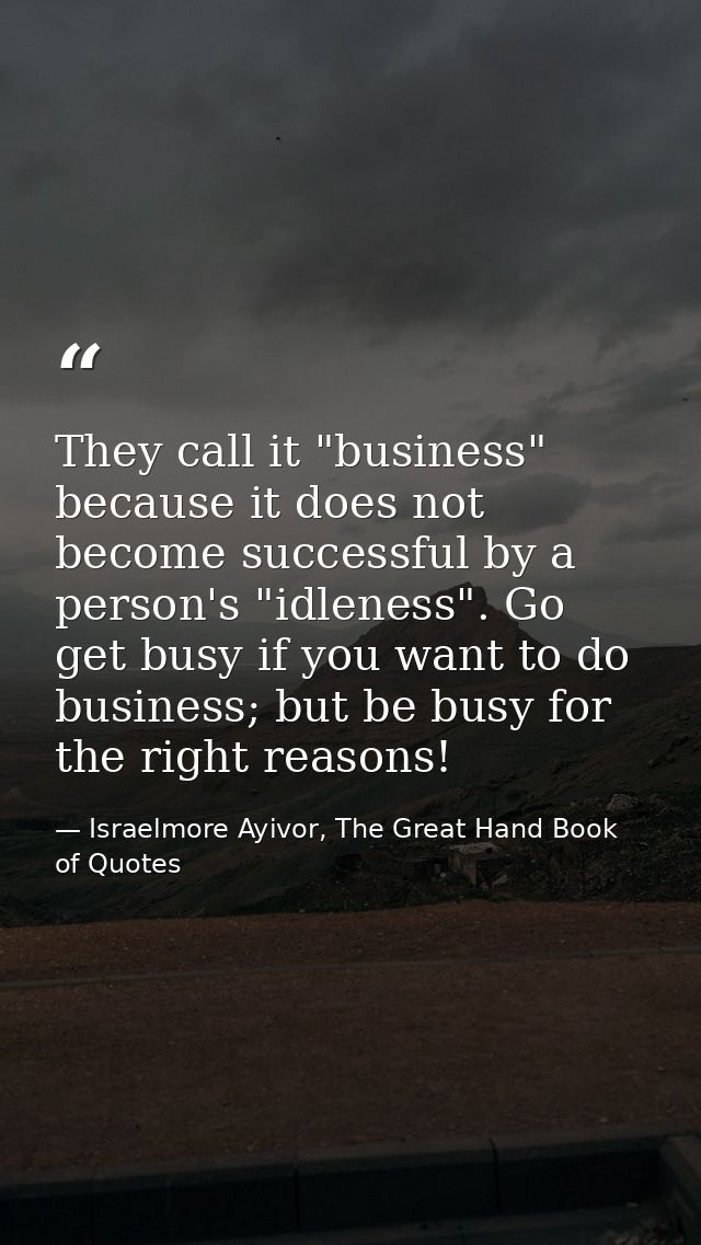 They call it "business" because it does not become successful by a person's "idleness". Go get busy if you want to do bu — Israelmore Ayivor, The Great Hand Book of Quotes