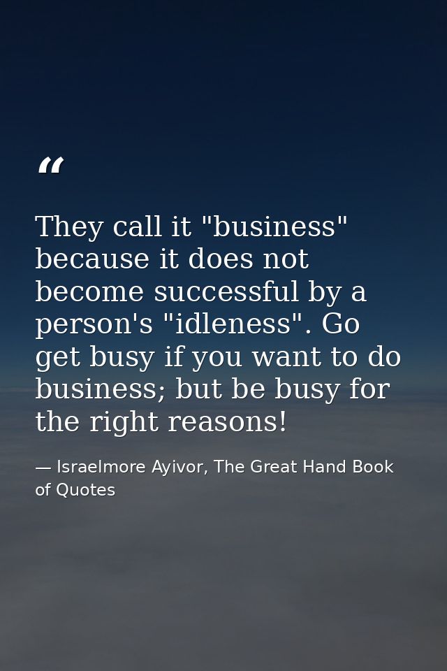 They call it "business" because it does not become successful by a person's "idleness". Go get busy if you want to do bu — Israelmore Ayivor, The Great Hand Book of Quotes
