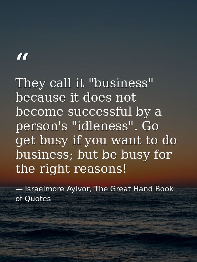 They call it "business" because it does not become successful by a person's "idleness". Go get busy if you want to do bu — Israelmore Ayivor, The Great Hand Book of Quotes
