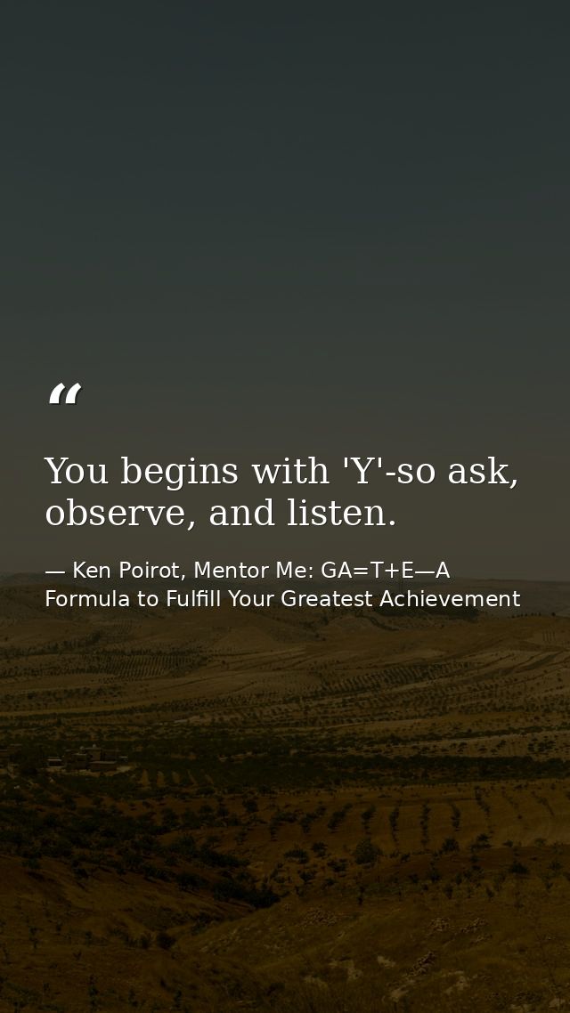 You begins with 'Y'-so ask, observe, and listen. — Ken Poirot, Mentor Me: GA=T+E—A Formula to Fulfill Your Greatest Achievement