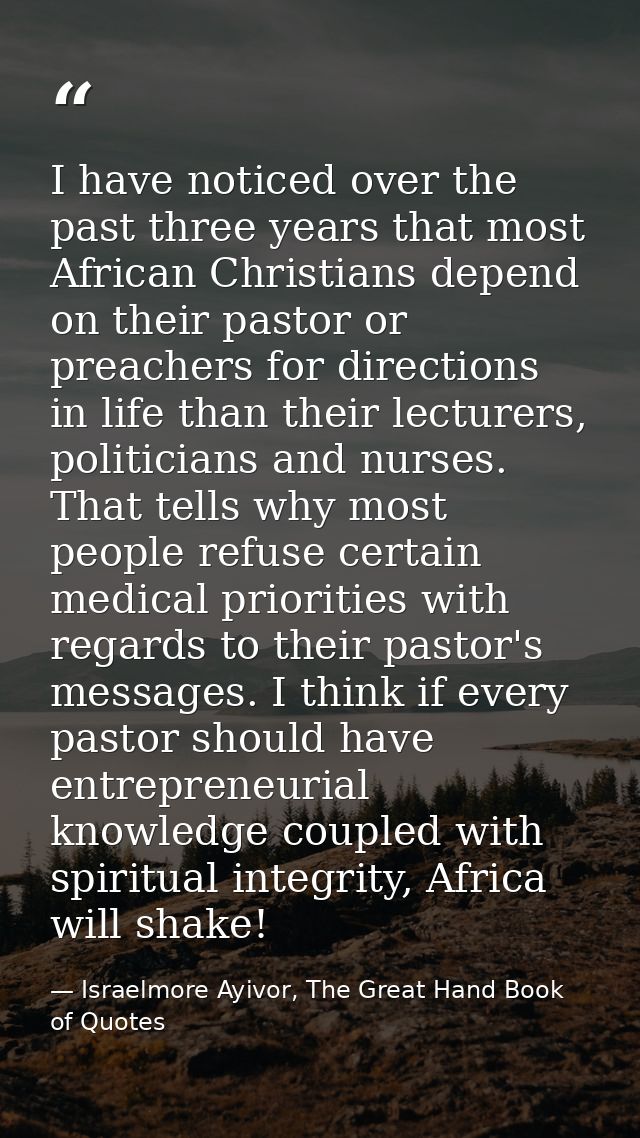 I have noticed over the past three years that most African Christians depend on their pastor or preachers for directions — Israelmore Ayivor, The Great Hand Book of Quotes