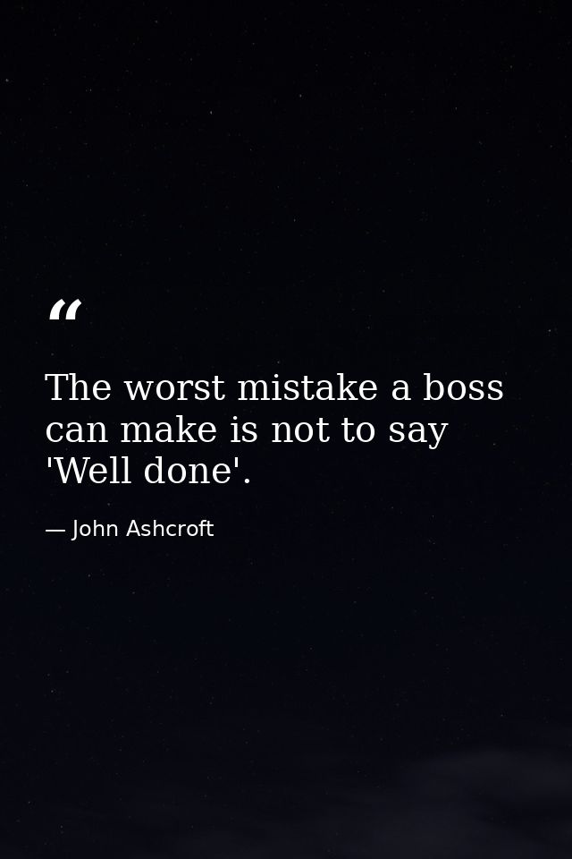 The worst mistake a boss can make is not to say 'Well done'. — John Ashcroft