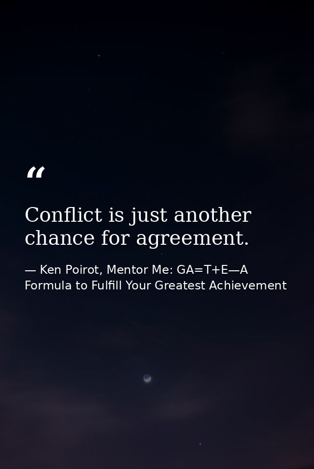 Conflict is just another chance for agreement. — Ken Poirot, Mentor Me: GA=T+E—A Formula to Fulfill Your Greatest Achievement