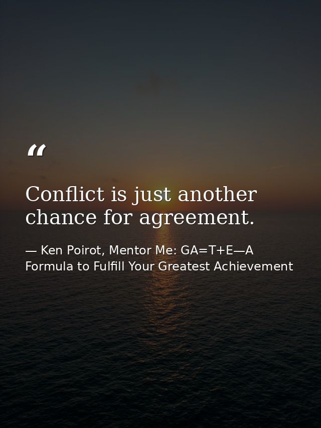 Conflict is just another chance for agreement. — Ken Poirot, Mentor Me: GA=T+E—A Formula to Fulfill Your Greatest Achievement