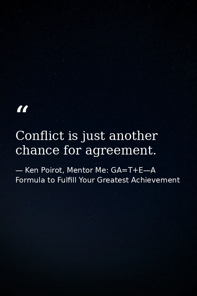 Conflict is just another chance for agreement. — Ken Poirot, Mentor Me: GA=T+E—A Formula to Fulfill Your Greatest Achievement